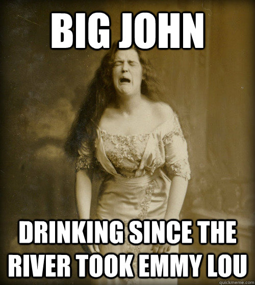 big john drinking since the river took Emmy Lou  1890s Problems
