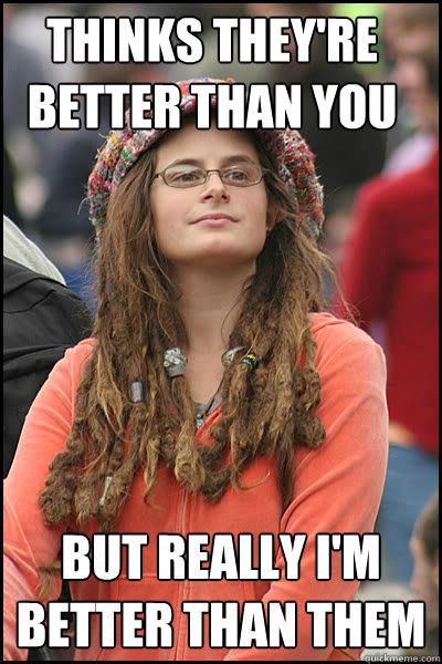 thinks they're better than you but really i'm better than them - thinks they're better than you but really i'm better than them  College Liberal