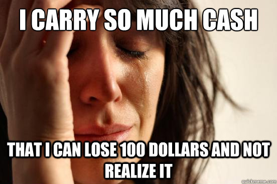 I carry so much cash that i can lose 100 dollars and not realize it  First World Problems