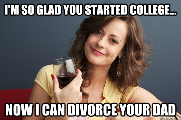 I'm so Glad you started college... Now I can divorce your dad  Forever Resentful Mother