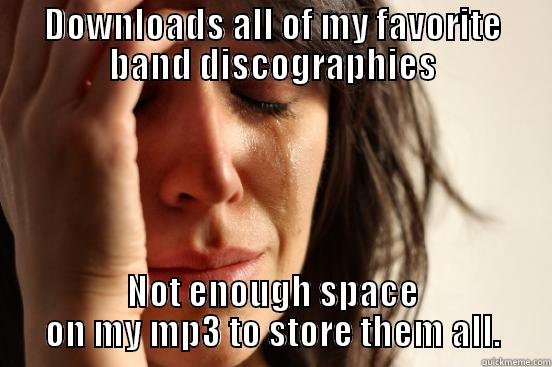 DOWNLOADS ALL OF MY FAVORITE BAND DISCOGRAPHIES NOT ENOUGH SPACE ON MY MP3 TO STORE THEM ALL. First World Problems