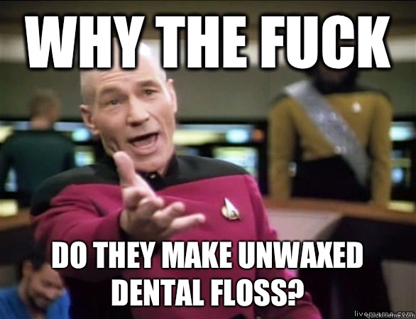 why the fuck do they make unwaxed dental floss?  Annoyed Picard HD