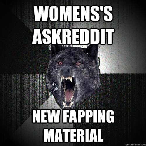 Womens's askReddit New Fapping Material - Womens's askReddit New Fapping Material  Insanity Wolf