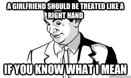 A girlfriend should be treated like a right hand if you know what i mean  - A girlfriend should be treated like a right hand if you know what i mean   if you know what i mean