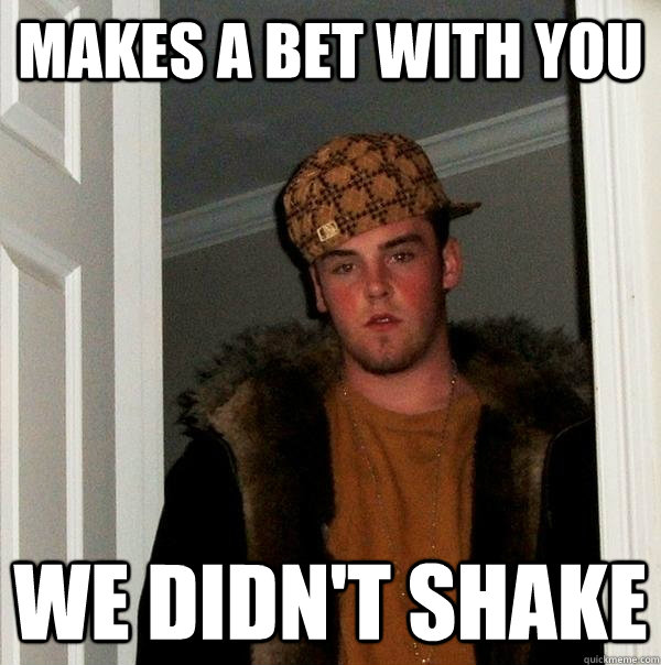 makes a bet with you We didn't shake  Scumbag Steve