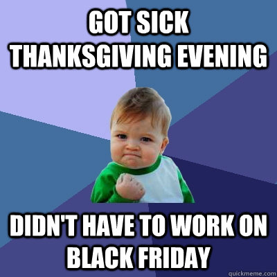 Got sick thanksgiving evening Didn't have to work on Black friday  Success Kid