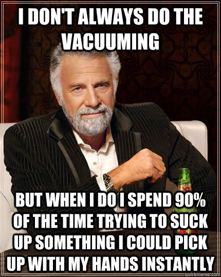 I don't always do the vacuuming but when I do I spend 90% of the time trying to suck up something I could pick up with my hands instantly   The Most Interesting Man In The World