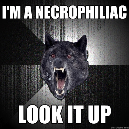 I'm a necrophiliac look it up  Insanity Wolf