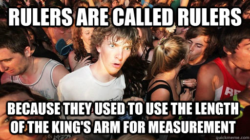 Rulers are called rulers because they used to use the length of the king's arm for measurement  Sudden Clarity Clarence
