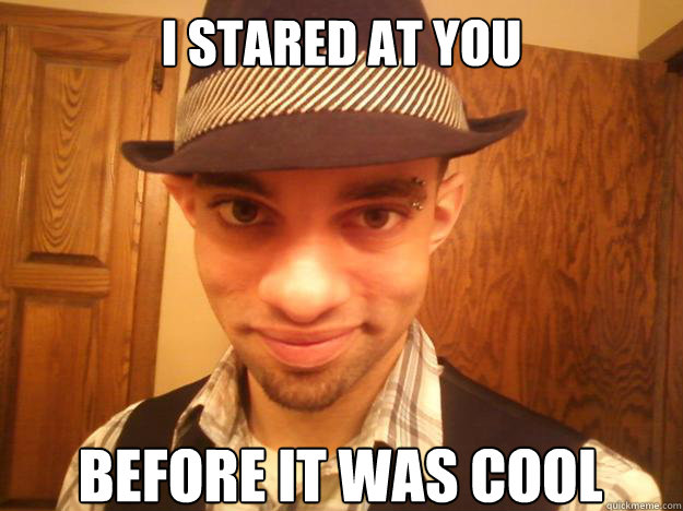 I stared at you  before it was cool  Creepy Fedora Hipster