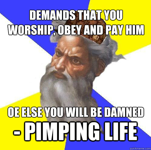Demands that you 
worship, obey and pay him oe else you will be damned - pimping life  Scumbag Advice God