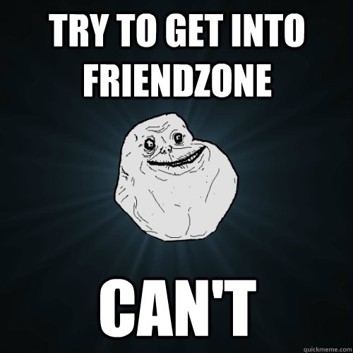 try to get into friendzone can't  Forever Alone