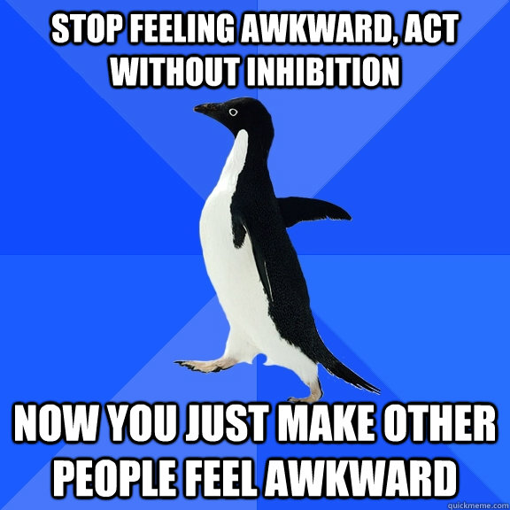 stop feeling awkward, act without inhibition now you just make other people feel awkward - stop feeling awkward, act without inhibition now you just make other people feel awkward  Socially Awkward Penguin