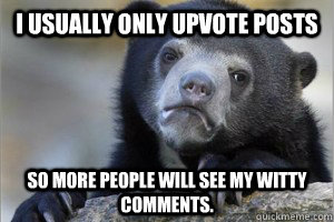 I usually only upvote posts so more people will see my witty comments.  Confession Bear on Facebook