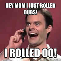 hey mom i just rolled dubs! I rolled 00!  