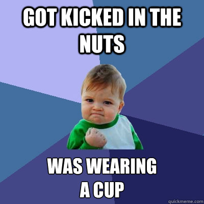 got kicked in the nuts was wearing
a cup  Success Kid