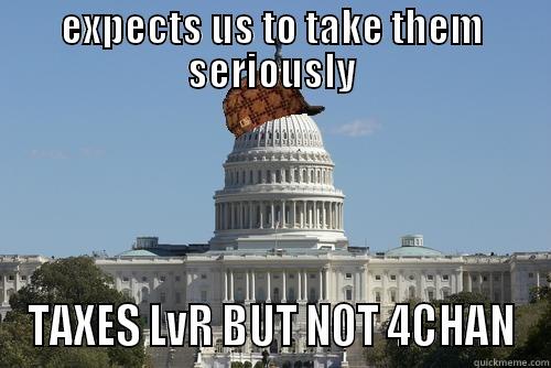 EXPECTS US TO TAKE THEM SERIOUSLY TAXES LVR BUT NOT 4CHAN Scumbag Government