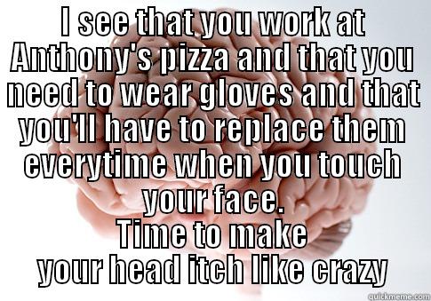 I SEE THAT YOU WORK AT ANTHONY'S PIZZA AND THAT YOU NEED TO WEAR GLOVES AND THAT YOU'LL HAVE TO REPLACE THEM EVERYTIME WHEN YOU TOUCH YOUR FACE. TIME TO MAKE YOUR HEAD ITCH LIKE CRAZY Scumbag Brain
