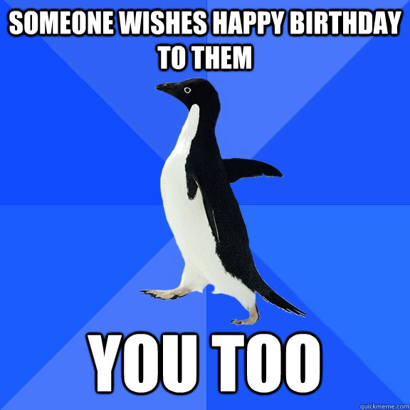 Someone wishes happy birthday to them You too  Socially Awkward Penguin