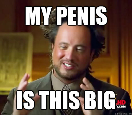 my penis is this big - my penis is this big  Ancient Aliens