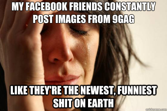 My facebook friends constantly post images from 9gag like they're the newest, funniest shit on earth  First World Problems