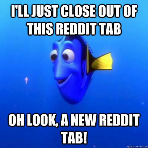 I'll just close out of this reddit tab oh look, a new reddit tab! - I'll just close out of this reddit tab oh look, a new reddit tab!  dory