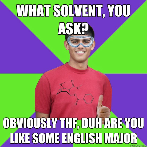 what solvent, you ask? obviously THF, duh are you like some english major - what solvent, you ask? obviously THF, duh are you like some english major  Chemistry Student