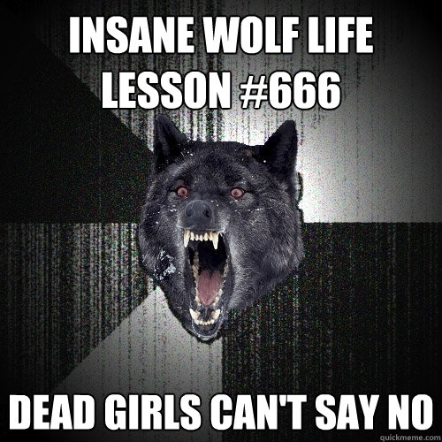 Insane Wolf life lesson #666 Dead girls can't say no  Insanity Wolf