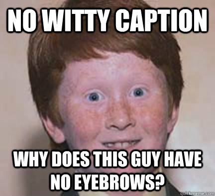 No witty caption why does this guy have no eyebrows? - No witty caption why does this guy have no eyebrows?  Over Confident Ginger