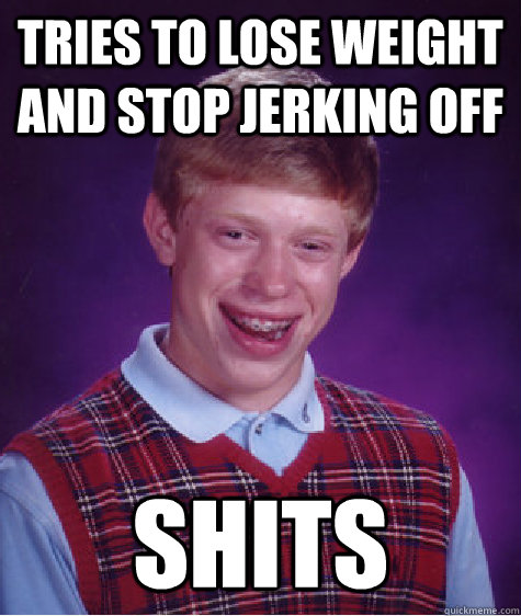 tries to lose weight and stop jerking off shits  Bad Luck Brian