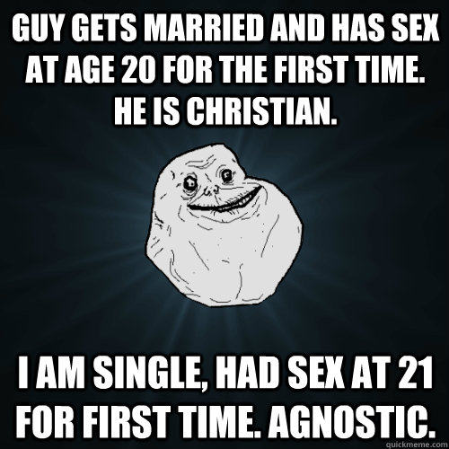 Guy gets married and has sex at age 20 for the first time. He is Christian. I am single, had sex at 21 for first time. Agnostic.  Forever Alone
