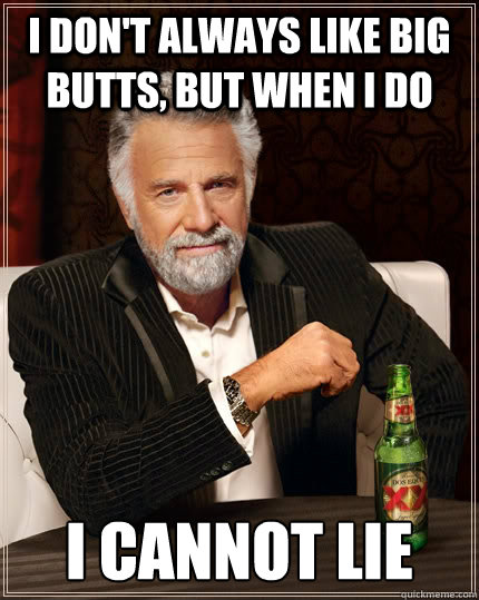 I don't always like big butts, but when I do I cannot lie  The Most Interesting Man In The World