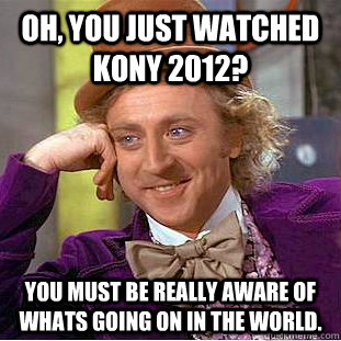 Oh, you just watched Kony 2012? You must be really aware of whats going on in the world.  Creepy Wonka