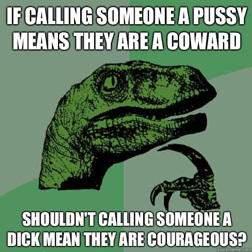 if calling someone a pussy means they are a coward Shouldn't calling someone a dick mean they are courageous?  Philosoraptor