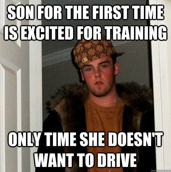 son for the first time is excited for training only time she doesn't want to drive  Scumbag Steve