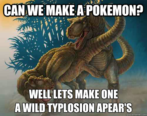 can we Make a pokemon? Well lets make one
a wild typlosion apear's - can we Make a pokemon? Well lets make one
a wild typlosion apear's  Horny Dinosaur