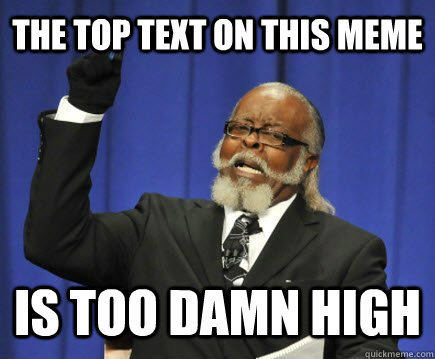 The top text on this meme is too damn high  Too Damn High