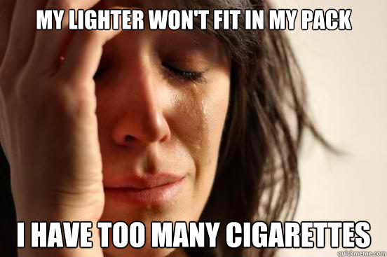 My lighter won't fit in my pack I have too many cigarettes  First World Problems