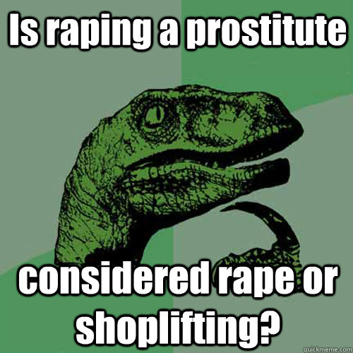 Is raping a prostitute considered rape or shoplifting?  Philosoraptor