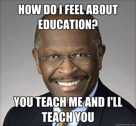 how do i feel about education? you teach me and I'll teach you - how do i feel about education? you teach me and I'll teach you  Herman Cain on...