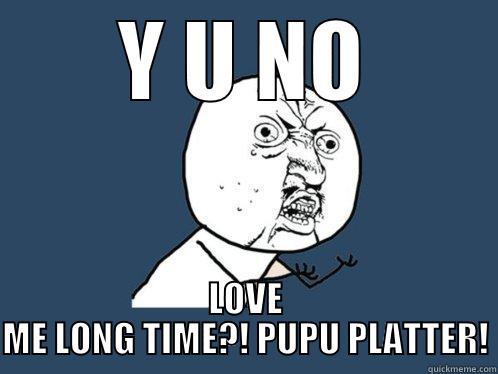Y U NO LOVE ME LONG TIME?! PUPU PLATTER! Y U No