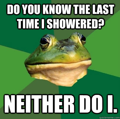 Do you know the last time I showered? Neither do I.  Foul Bachelor Frog