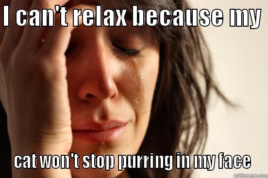 I CAN'T RELAX BECAUSE MY  CAT WON'T STOP PURRING IN MY FACE First World Problems