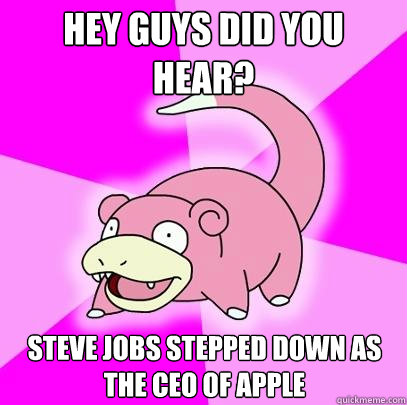 Hey guys did you hear? Steve Jobs stepped down as the ceo of apple  Slowpoke