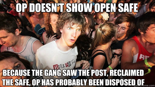 OP doesn't show open safe because the gang saw the post, reclaimed the safe, op has probably been disposed of  Sudden Clarity Clarence
