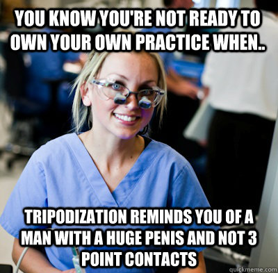 You know you're not ready to own your own practice when.. Tripodization reminds you of a man with a huge penis and not 3 point contacts  overworked dental student
