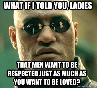 what if i told you, ladies that men want to be respected just as much as you want to be loved?  Matrix Morpheus