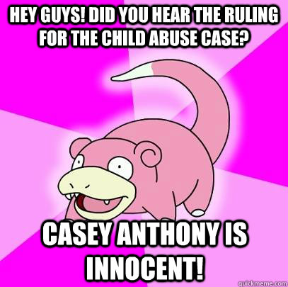 hey guys! Did you hear the ruling for the child abuse case? Casey Anthony is innocent!  Slowpoke