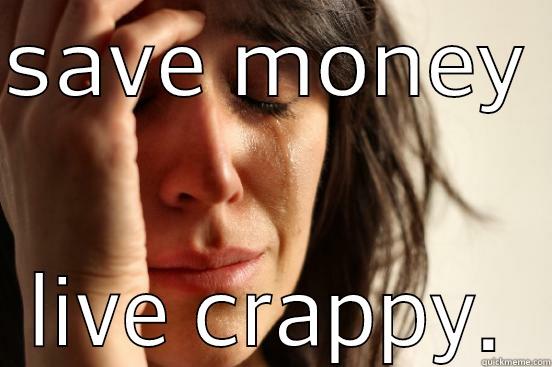 SAVE MONEY  LIVE CRAPPY. First World Problems