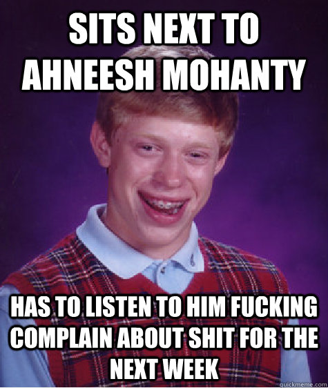 Sits next to ahneesh mohanty Has to listen to him fucking complain about shit for the next week  Bad Luck Brian